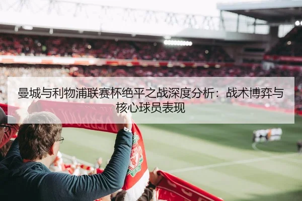 曼城与利物浦联赛杯绝平之战深度分析：战术博弈与核心球员表现